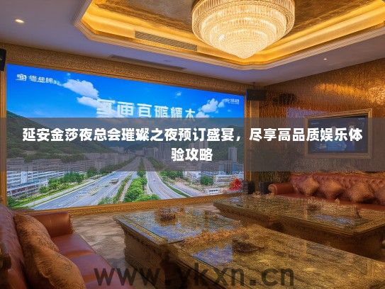 延安金莎夜总会璀璨之夜预订盛宴，尽享高品质娱乐体验攻略